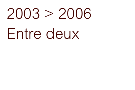 2003 > 2006 Entre deux
